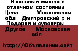 Классный мишка в отличном состоянии › Цена ­ 250 - Московская обл., Дмитровский р-н Подарки и сувениры » Другое   . Московская обл.